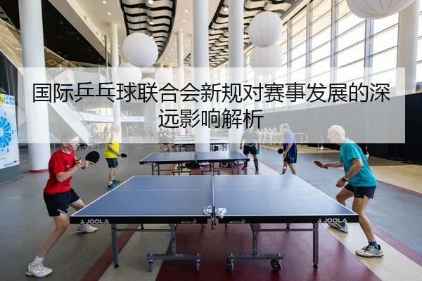 国际乒乓球联合会新规对赛事发展的深远影响解析